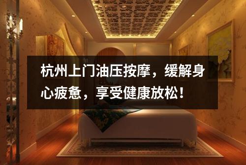 杭州上门油压按摩，缓解身心疲惫，享受健康放松！
