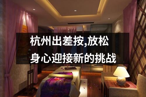 杭州出差按,放松身心迎接新的挑战