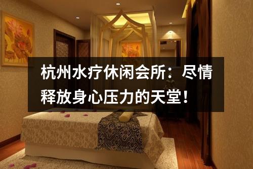 杭州水疗休闲会所：尽情释放身心压力的天堂！
