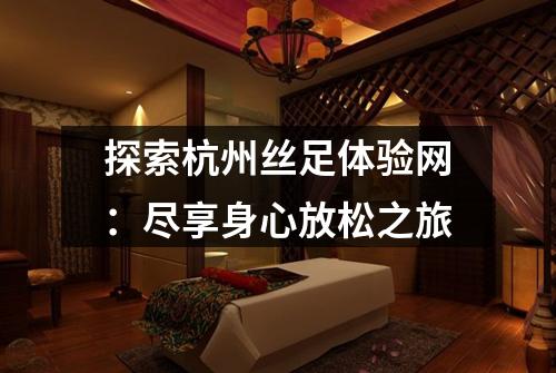 探索杭州丝足体验网：尽享身心放松之旅