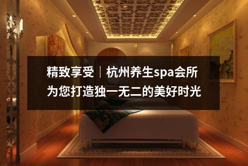 精致享受｜杭州养生spa会所为您打造独一无二的美好时光