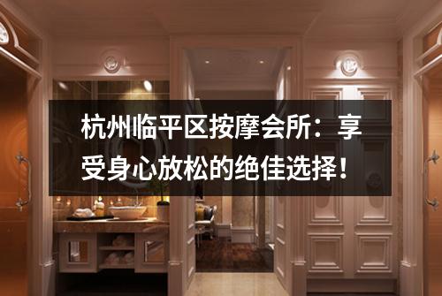 杭州临平区按摩会所：享受身心放松的绝佳选择！