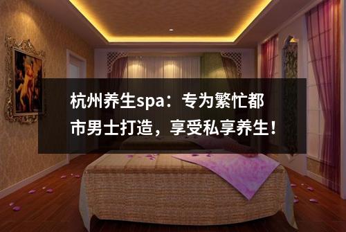 杭州养生spa：专为繁忙都市男士打造，享受私享养生！