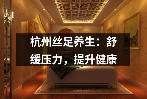 杭州丝足养生：舒缓压力，提升健康