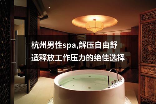 杭州男性spa,解压自由舒适释放工作压力的绝佳选择