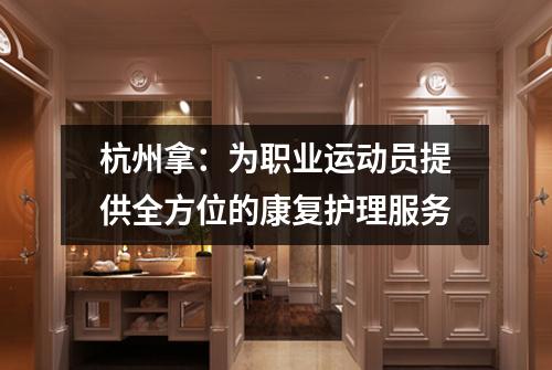 杭州拿：为职业运动员提供全方位的康复护理服务