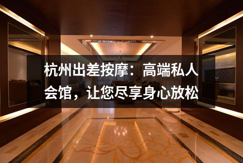杭州出差按摩：高端私人会馆，让您尽享身心放松