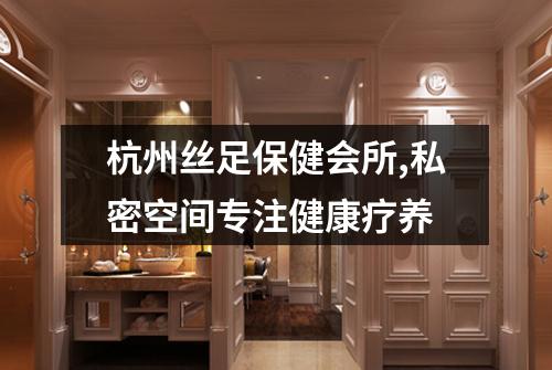 杭州丝足保健会所,私密空间专注健康疗养