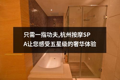 只需一指功夫,杭州按摩SPA让您感受五星级的奢华体验