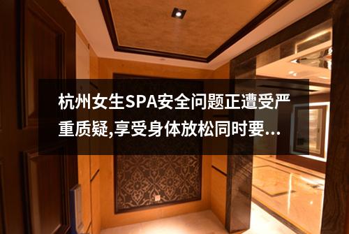 杭州女生SPA安全问题正遭受严重质疑,享受身体放松同时要小心隐私泄露