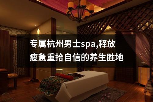 专属杭州男士spa,释放疲惫重拾自信的养生胜地