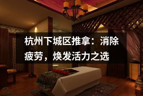 杭州下城区推拿：消除疲劳，焕发活力之选