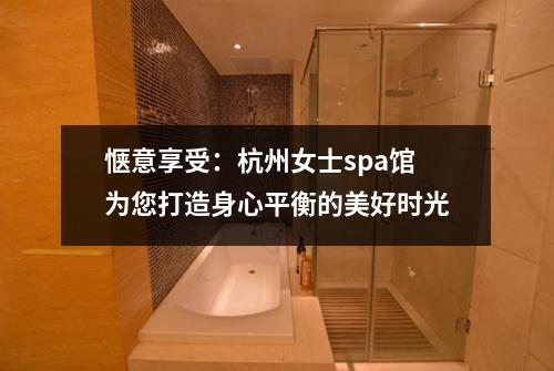 惬意享受：杭州女士spa馆为您打造身心平衡的美好时光