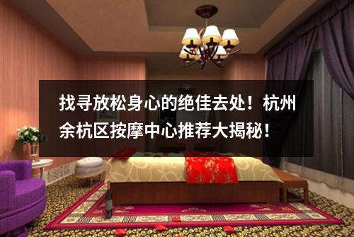 找寻放松身心的绝佳去处！杭州余杭区按摩中心推荐大揭秘！
